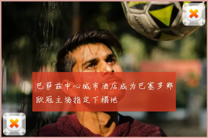 巴萨兹中心城市酒店成为巴塞罗那欧冠主场指定下榻地