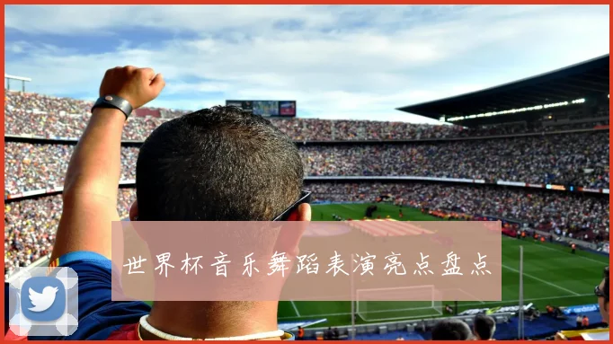 世界杯音乐舞蹈表演亮点盘点