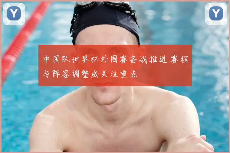 中国队世界杯外围赛备战推进 赛程与阵容调整成关注重点