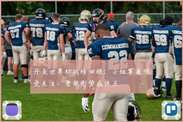 丹麦世界杯战绩回顾：小组赛表现受关注，晋级形势成焦点