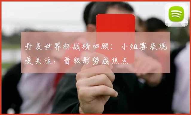 丹麦世界杯战绩回顾：小组赛表现受关注，晋级形势成焦点