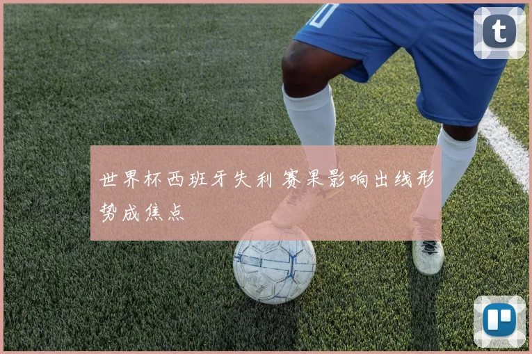 世界杯西班牙失利 赛果影响出线形势成焦点