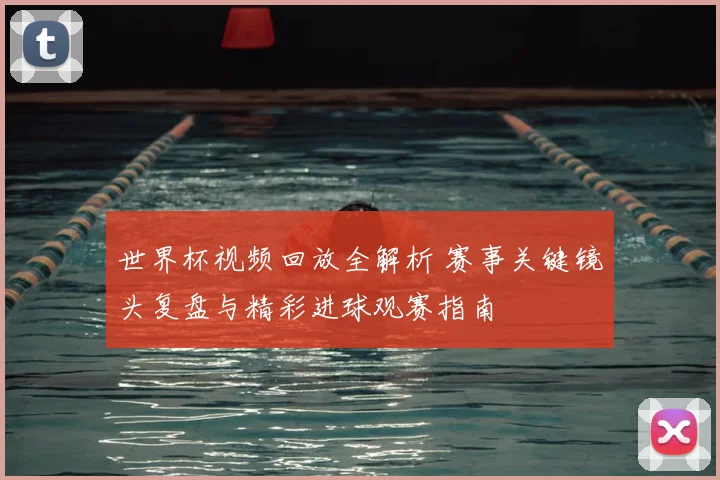 世界杯视频回放全解析 赛事关键镜头复盘与精彩进球观赛指南