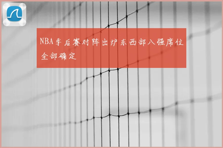 NBA季后赛对阵出炉东西部八强席位全部确定
