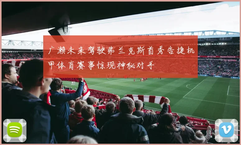 广濑未来驾驶弗兰克斯首秀告捷机甲体育赛事惊现神秘对手