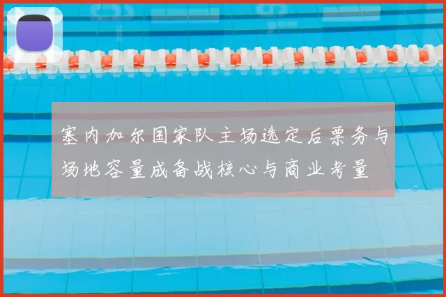 塞内加尔国家队主场选定后票务与场地容量成备战核心与商业考量