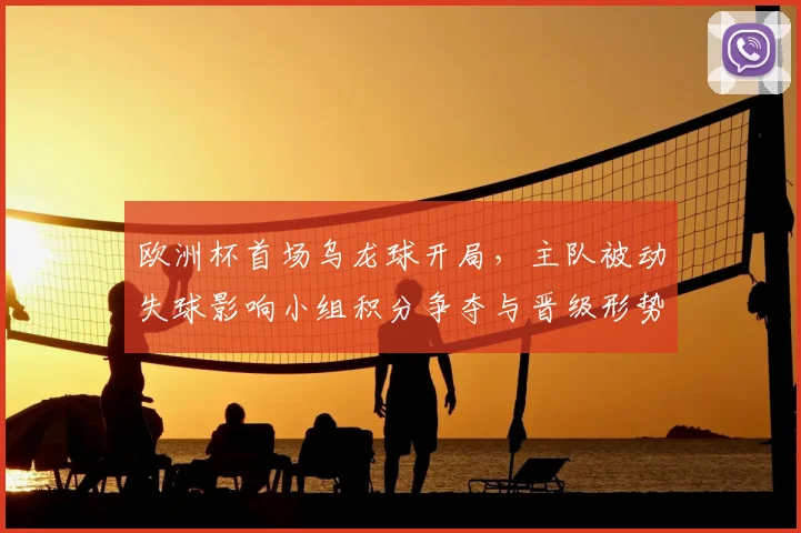 欧洲杯首场乌龙球开局，主队被动失球影响小组积分争夺与晋级形势