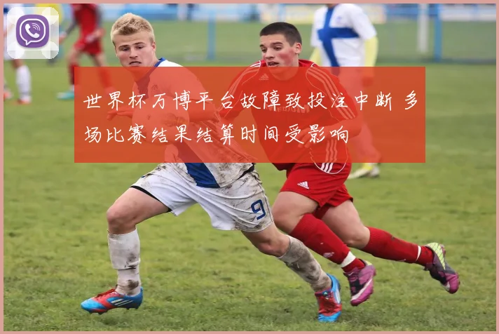 世界杯万博平台故障致投注中断 多场比赛结果结算时间受影响