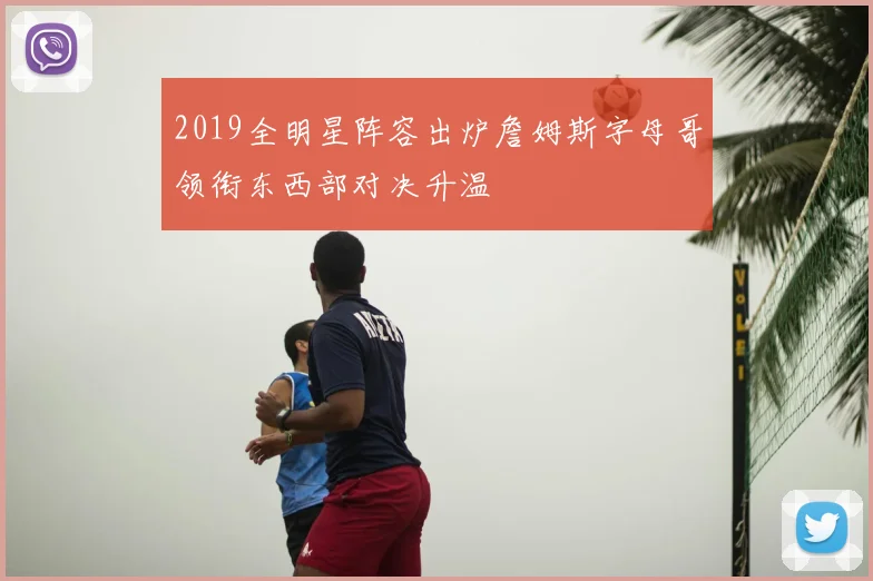 2019全明星阵容出炉詹姆斯字母哥领衔东西部对决升温
