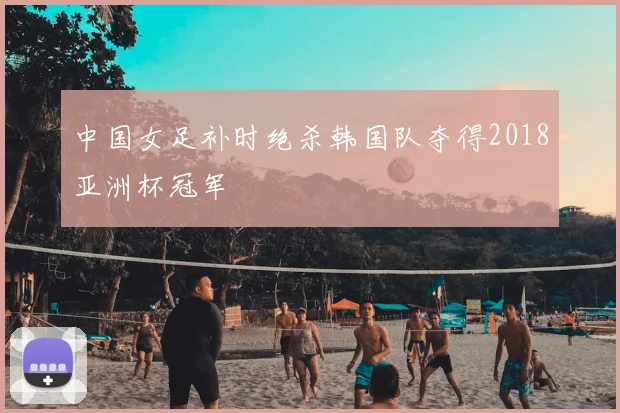 中国女足补时绝杀韩国队夺得2018亚洲杯冠军