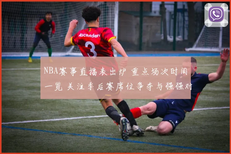 NBA赛事直播表出炉 重点场次时间一览 关注季后赛席位争夺与强强对话