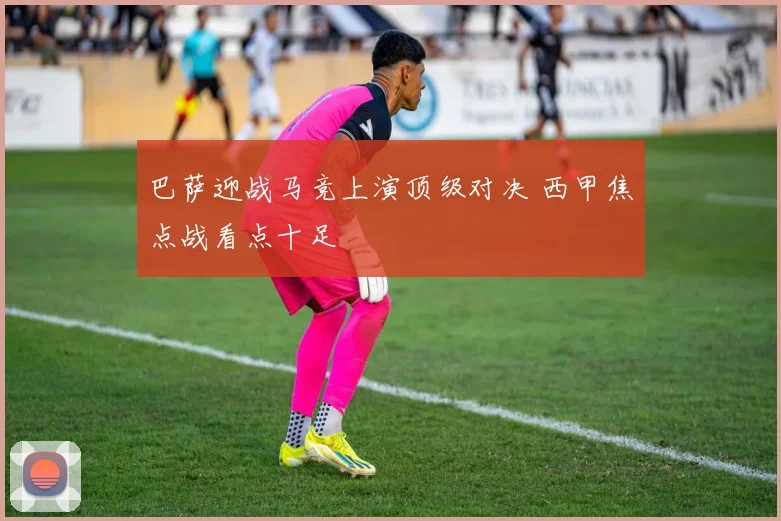 巴萨迎战马竞上演顶级对决 西甲焦点战看点十足