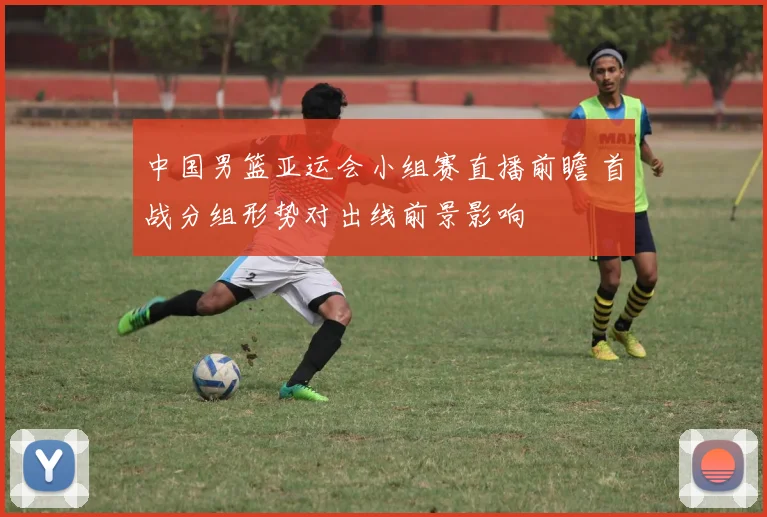 中国男篮亚运会小组赛直播前瞻 首战分组形势对出线前景影响