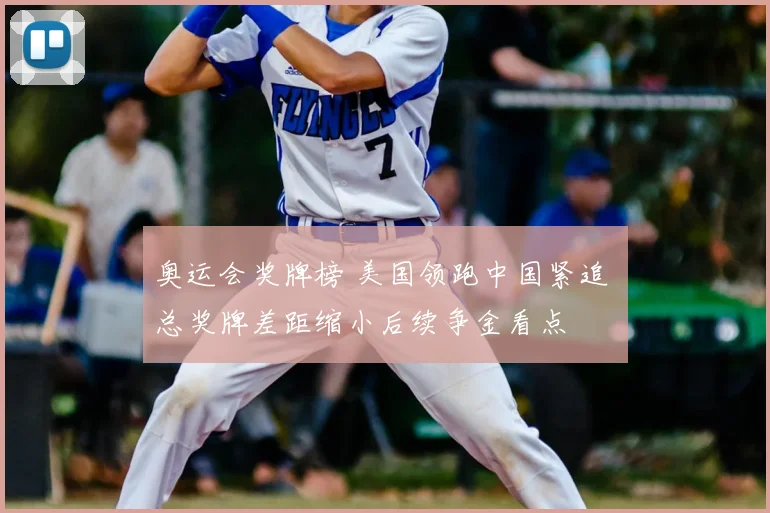 奥运会奖牌榜 美国领跑中国紧追 总奖牌差距缩小后续争金看点