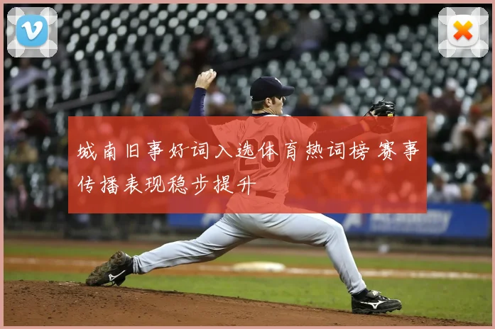 城南旧事好词入选体育热词榜 赛事传播表现稳步提升