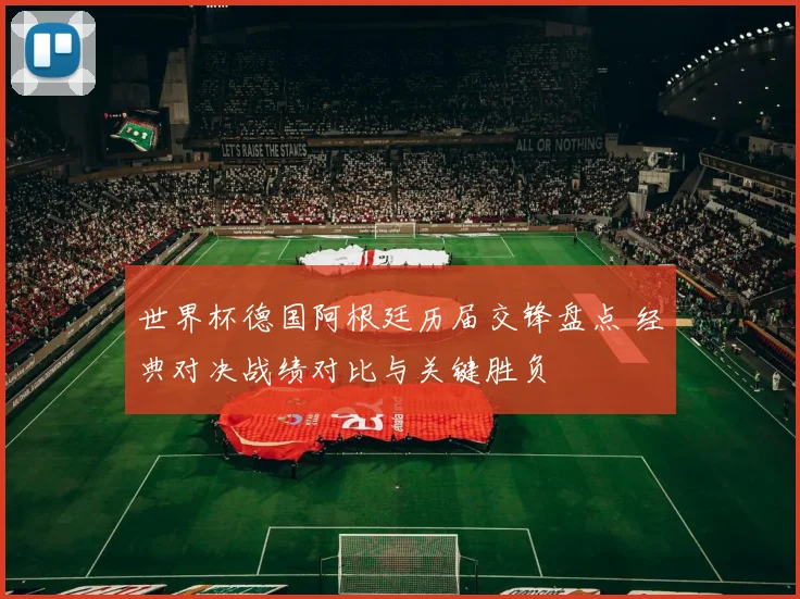世界杯德国阿根廷历届交锋盘点 经典对决战绩对比与关键胜负
