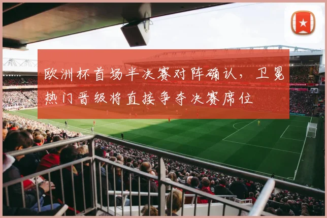 欧洲杯首场半决赛对阵确认，卫冕热门晋级将直接争夺决赛席位