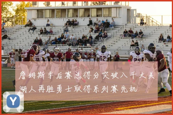 詹姆斯季后赛总得分突破八千大关湖人再胜勇士取得系列赛先机