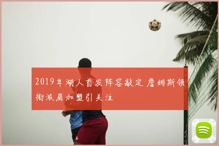 2019年湖人首发阵容敲定 詹姆斯领衔浓眉加盟引关注