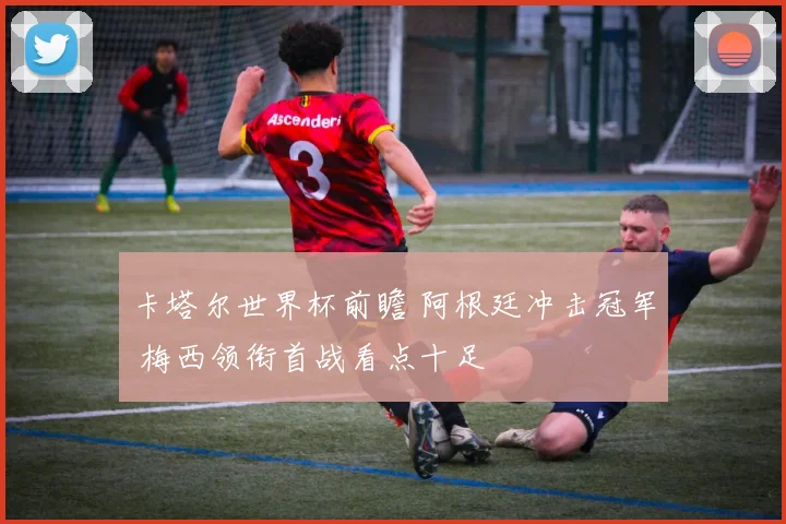 卡塔尔世界杯前瞻 阿根廷冲击冠军 梅西领衔首战看点十足
