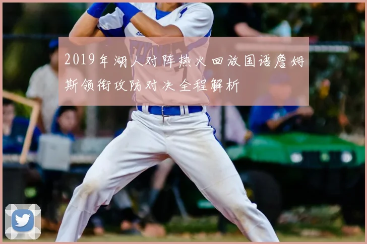 2019年湖人对阵热火回放国语詹姆斯领衔攻防对决全程解析