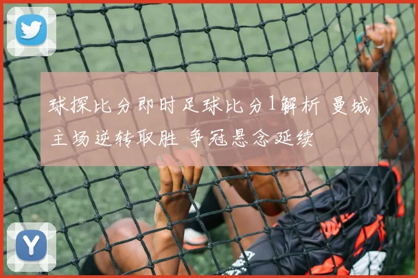 球探比分即时足球比分1解析 曼城主场逆转取胜 争冠悬念延续