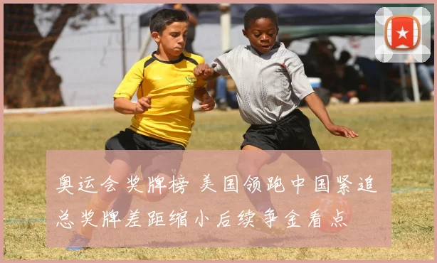 奥运会奖牌榜 美国领跑中国紧追 总奖牌差距缩小后续争金看点