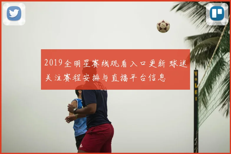 2019全明星赛线观看入口更新 球迷关注赛程安排与直播平台信息
