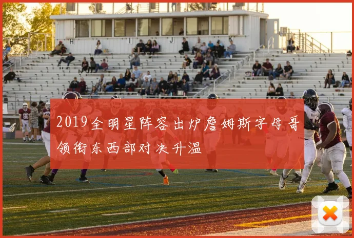 2019全明星阵容出炉詹姆斯字母哥领衔东西部对决升温