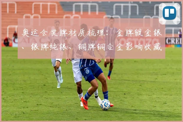 奥运会奖牌材质梳理：金牌镀金银、银牌纯银、铜牌铜合金影响收藏价值