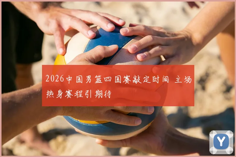 2026中国男篮四国赛敲定时间 主场热身赛程引期待