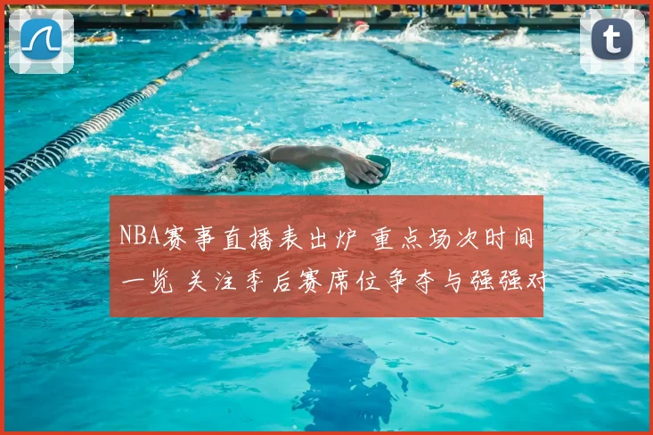 NBA赛事直播表出炉 重点场次时间一览 关注季后赛席位争夺与强强对话