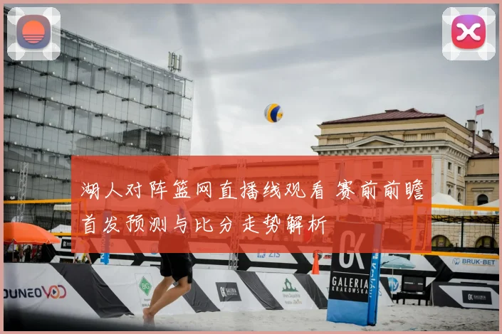 湖人对阵篮网直播线观看 赛前前瞻首发预测与比分走势解析