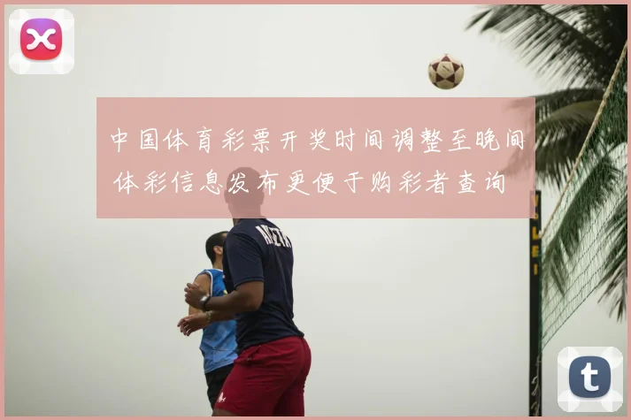 中国体育彩票开奖时间调整至晚间 体彩信息发布更便于购彩者查询