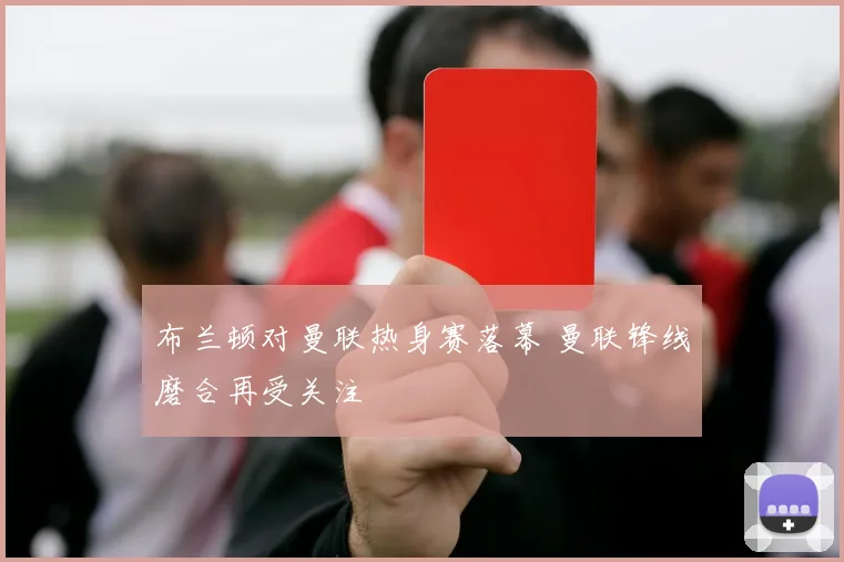 布兰顿对曼联热身赛落幕 曼联锋线磨合再受关注