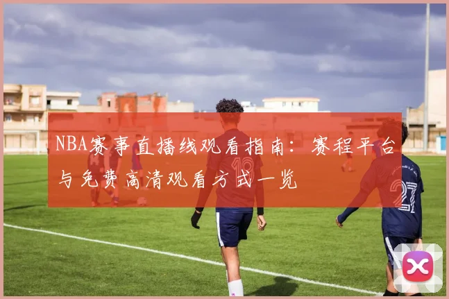 NBA赛事直播线观看指南:赛程平台与免费高清观看方式一览