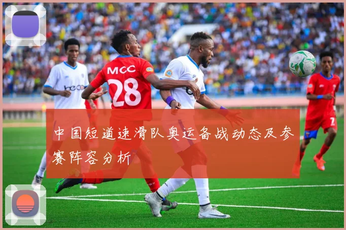 中国短道速滑队奥运备战动态及参赛阵容分析