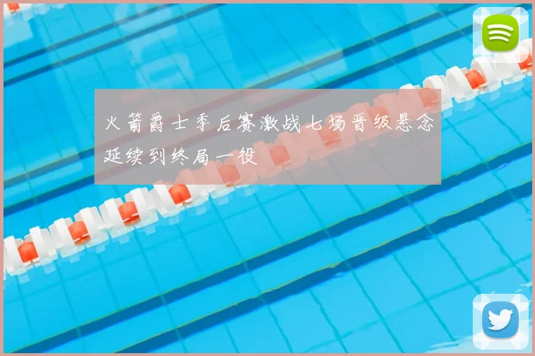 火箭爵士季后赛激战七场晋级悬念延续到终局一役