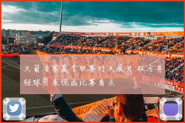 火箭活塞夏季联赛对决展开 双方年轻球员表现成比赛看点