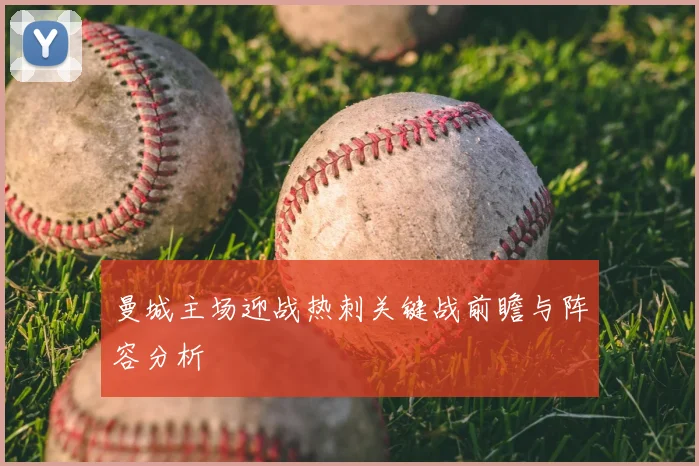 曼城主场迎战热刺关键战前瞻与阵容分析