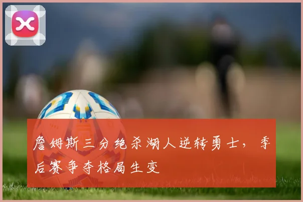 詹姆斯三分绝杀湖人逆转勇士，季后赛争夺格局生变