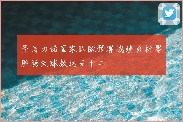 圣马力诺国家队欧预赛战绩分析零胜场失球数达五十二