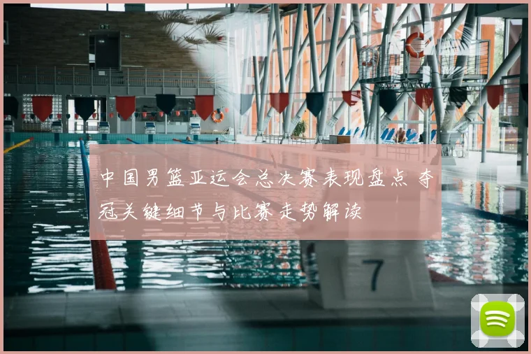 中国男篮亚运会总决赛表现盘点 夺冠关键细节与比赛走势解读