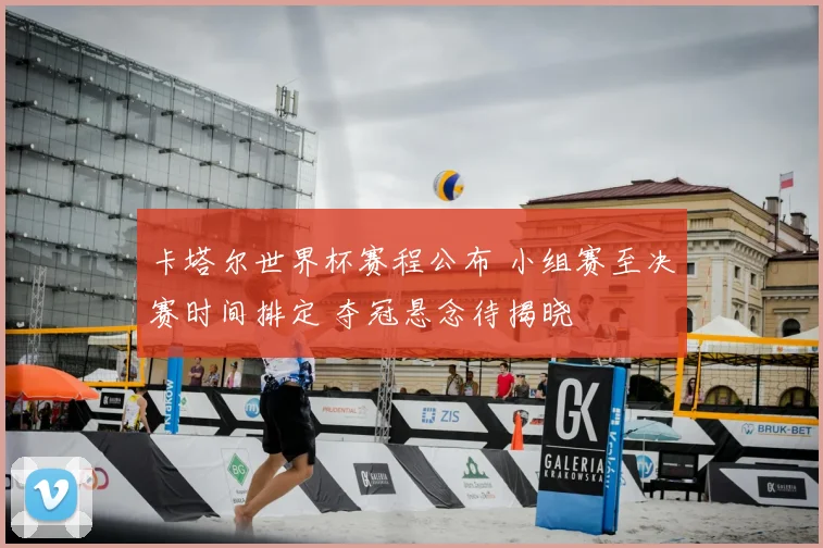 卡塔尔世界杯赛程公布 小组赛至决赛时间排定 夺冠悬念待揭晓
