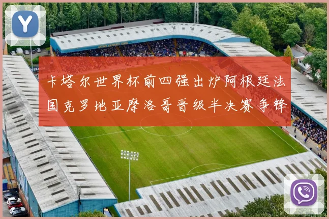 卡塔尔世界杯前四强出炉阿根廷法国克罗地亚摩洛哥晋级半决赛争锋