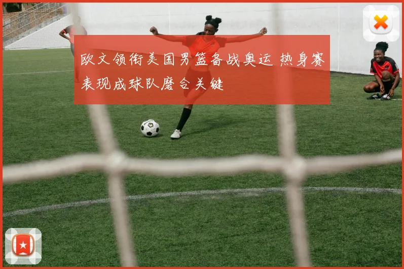 欧文领衔美国男篮备战奥运 热身赛表现成球队磨合关键