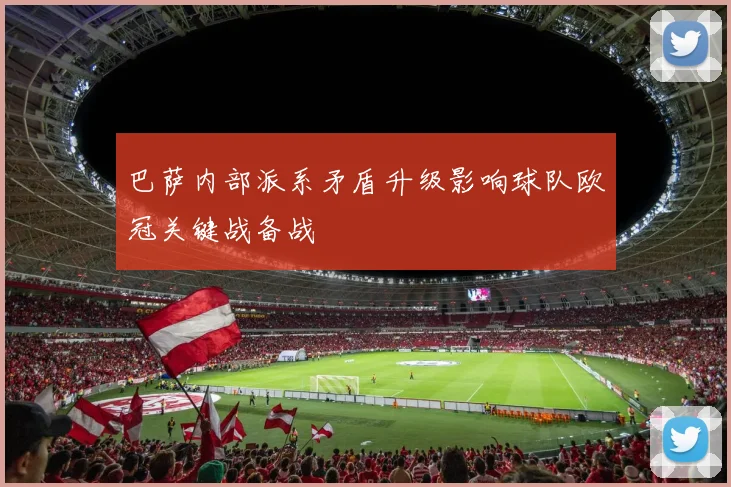 巴萨内部派系矛盾升级影响球队欧冠关键战备战