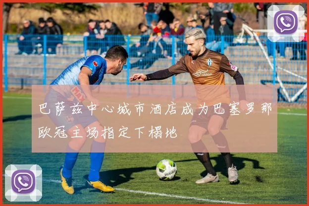 巴萨兹中心城市酒店成为巴塞罗那欧冠主场指定下榻地