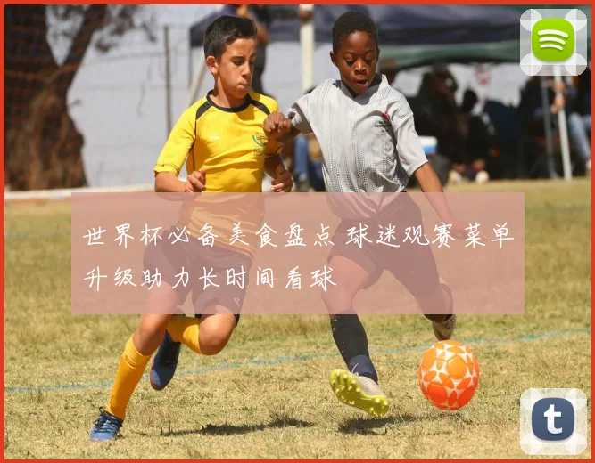 世界杯必备美食盘点 球迷观赛菜单升级助力长时间看球