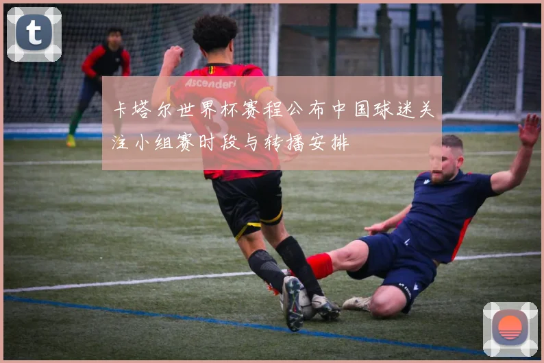 卡塔尔世界杯赛程公布中国球迷关注小组赛时段与转播安排